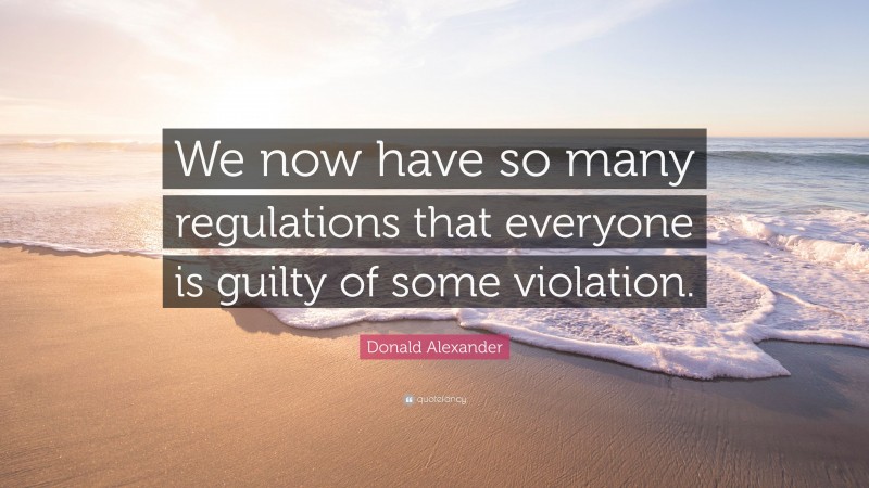 Donald Alexander Quote: “We now have so many regulations that everyone is guilty of some violation.”