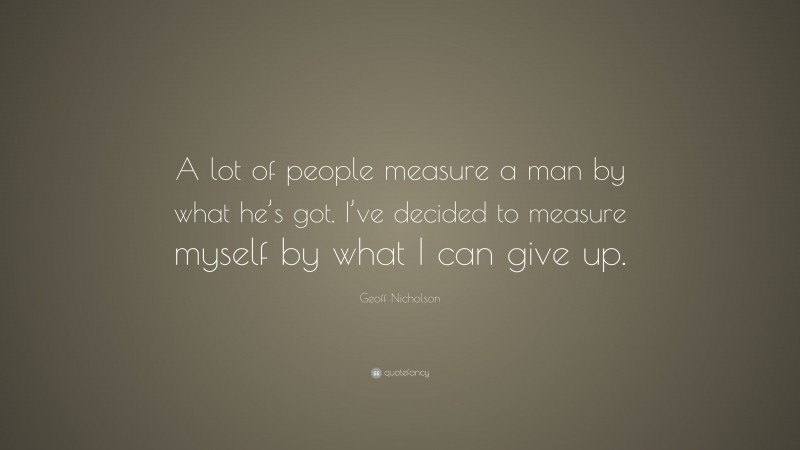 Geoff Nicholson Quote: “A lot of people measure a man by what he’s got. I’ve decided to measure myself by what I can give up.”