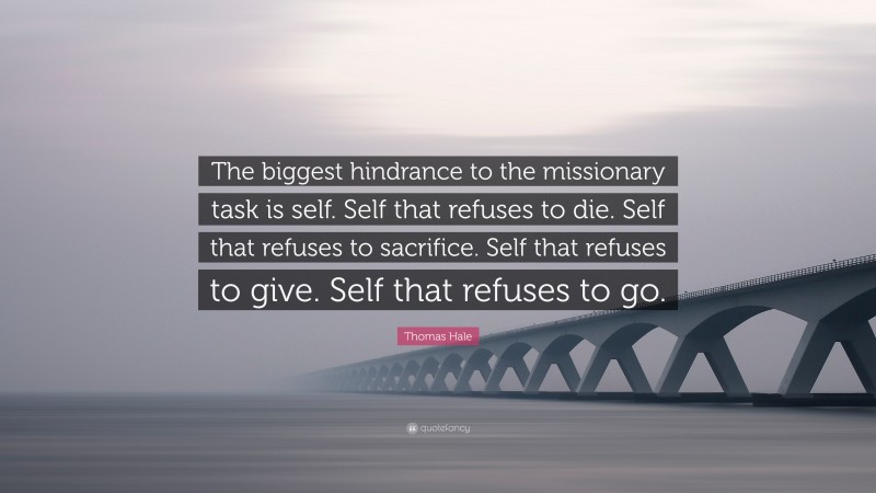 Thomas Hale Quote: “The biggest hindrance to the missionary task is self. Self that refuses to die. Self that refuses to sacrifice. Self that refuses to give. Self that refuses to go.”