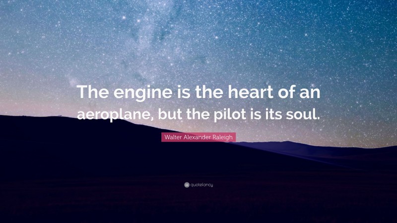 Walter Alexander Raleigh Quote: “The engine is the heart of an aeroplane, but the pilot is its soul.”