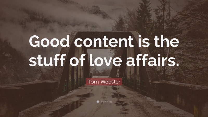 Tom Webster Quote: “Good content is the stuff of love affairs.”