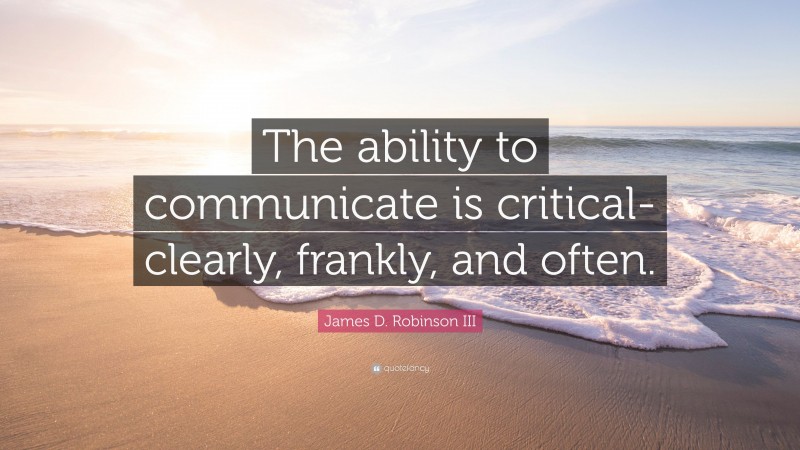 James D. Robinson III Quote: “The ability to communicate is critical- clearly, frankly, and often.”