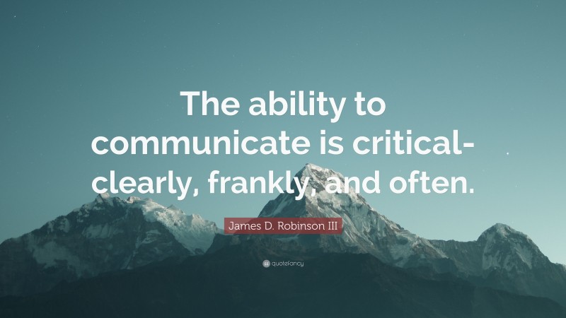 James D. Robinson III Quote: “The ability to communicate is critical- clearly, frankly, and often.”