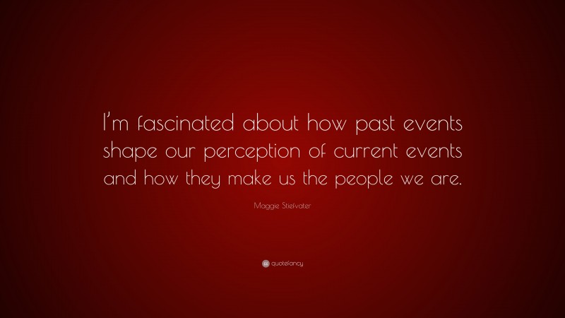 Maggie Stiefvater Quote: “I’m fascinated about how past events shape our perception of current events and how they make us the people we are.”