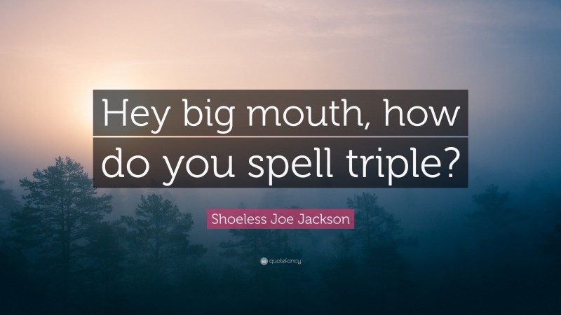 Shoeless Joe Jackson Quote: “Hey big mouth, how do you spell triple?”