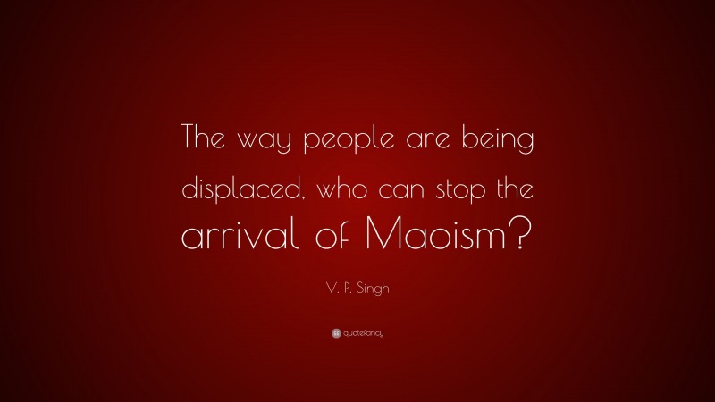 V. P. Singh Quote: “The way people are being displaced, who can stop the arrival of Maoism?”