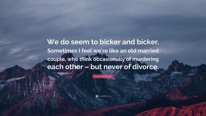 Denis MacShane Quote: “We do seem to bicker and bicker. Sometimes I feel we’re like an old married couple, who think occasionally of murdering each other – but never of divorce.”