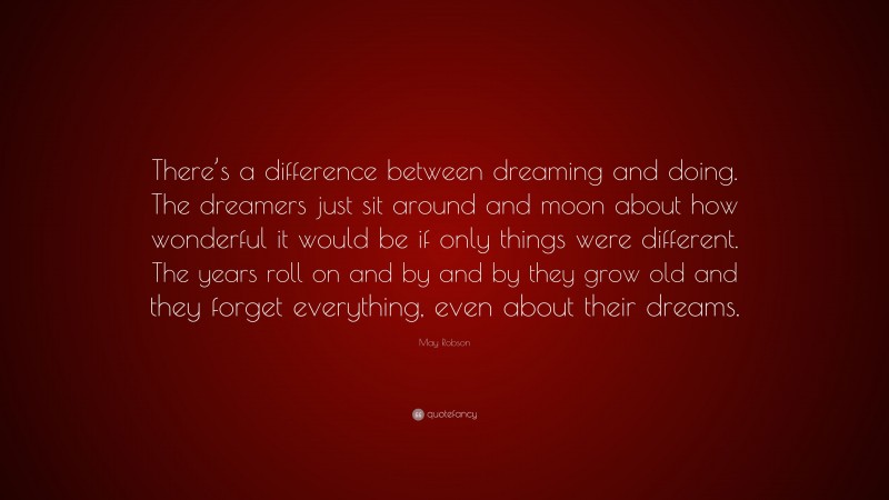 May Robson Quote: “There’s a difference between dreaming and doing. The dreamers just sit around and moon about how wonderful it would be if only things were different. The years roll on and by and by they grow old and they forget everything, even about their dreams.”