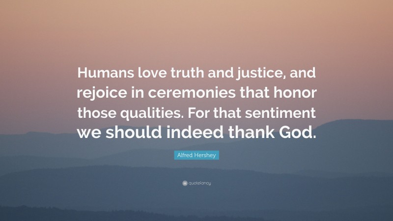 Alfred Hershey Quote: “Humans love truth and justice, and rejoice in ceremonies that honor those qualities. For that sentiment we should indeed thank God.”