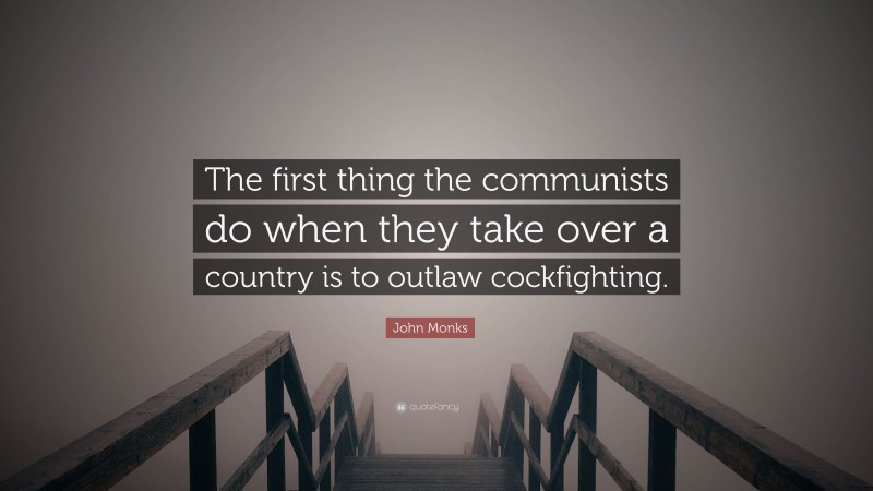 John Monks Quote: “The first thing the communists do when they take over a country is to outlaw cockfighting.”