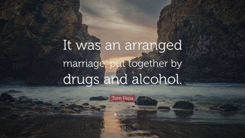 Tom Papa Quote: “It was an arranged marriage, put together by drugs and alcohol.”