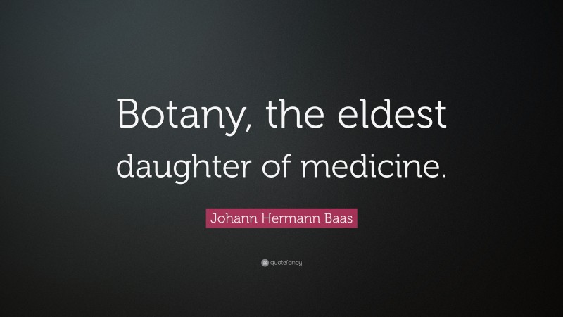 Johann Hermann Baas Quote: “Botany, the eldest daughter of medicine.”
