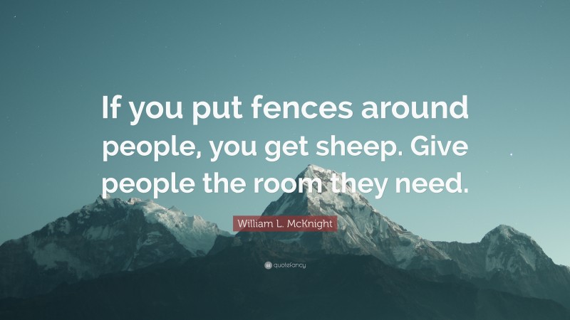 William L. McKnight Quote: “If you put fences around people, you get sheep. Give people the room they need.”
