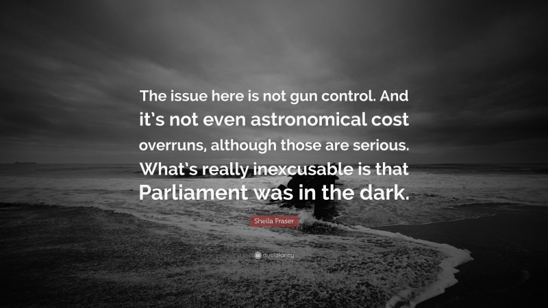 Sheila Fraser Quote: “The issue here is not gun control. And it’s not even astronomical cost overruns, although those are serious. What’s really inexcusable is that Parliament was in the dark.”