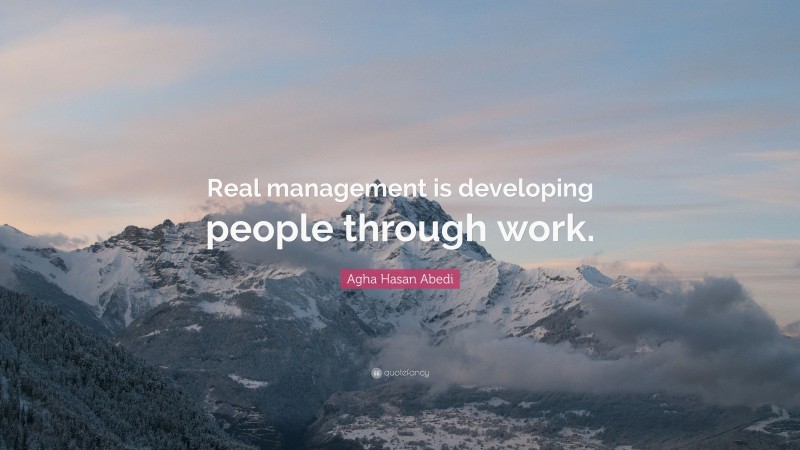 Agha Hasan Abedi Quote: “Real management is developing people through work.”
