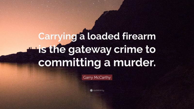 Garry McCarthy Quote: “Carrying a loaded firearm is the gateway crime to committing a murder.”