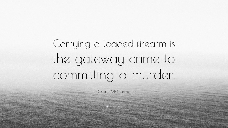 Garry McCarthy Quote: “Carrying a loaded firearm is the gateway crime to committing a murder.”