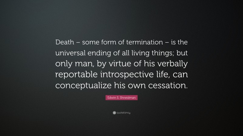 Edwin S. Shneidman Quote: “Death – some form of termination – is the universal ending of all living things; but only man, by virtue of his verbally reportable introspective life, can conceptualize his own cessation.”