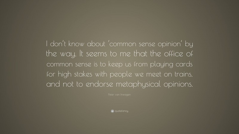 Peter van Inwagen Quote: “I don’t know about ‘common sense opinion’ by the way. It seems to me that the office of common sense is to keep us from playing cards for high stakes with people we meet on trains, and not to endorse metaphysical opinions.”