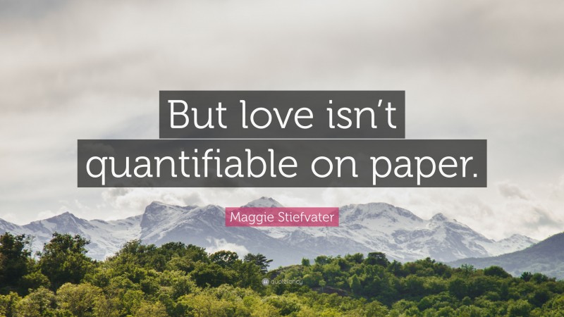 Maggie Stiefvater Quote: “But love isn’t quantifiable on paper.”