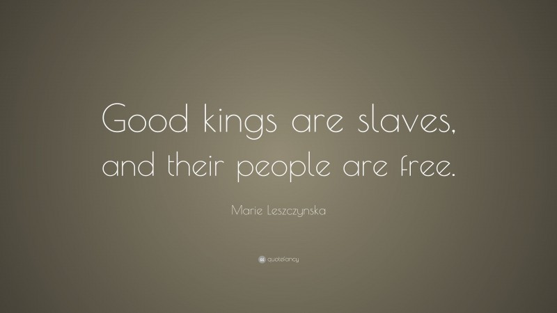 Marie Leszczynska Quote: “Good kings are slaves, and their people are free.”