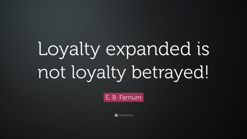 E. B. Farnum Quote: “Loyalty expanded is not loyalty betrayed!”
