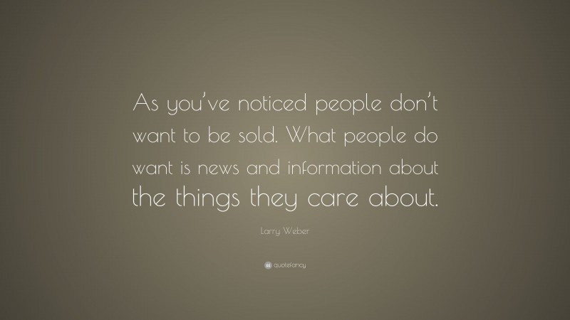 Larry Weber Quote: “As you’ve noticed people don’t want to be sold. What people do want is news and information about the things they care about.”