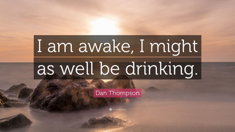 Dan Thompson Quote: “I am awake, I might as well be drinking.”