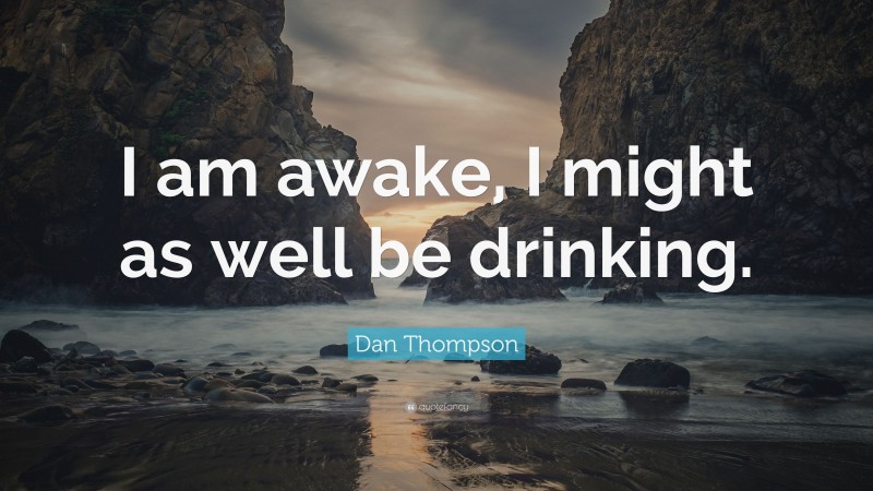 Dan Thompson Quote: “I am awake, I might as well be drinking.”