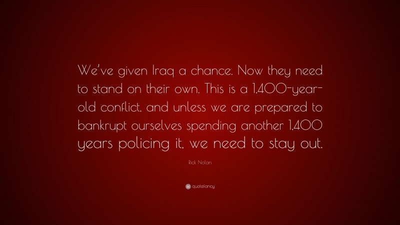 Rick Nolan Quote: “We’ve given Iraq a chance. Now they need to stand on their own. This is a 1,400-year-old conflict, and unless we are prepared to bankrupt ourselves spending another 1,400 years policing it, we need to stay out.”