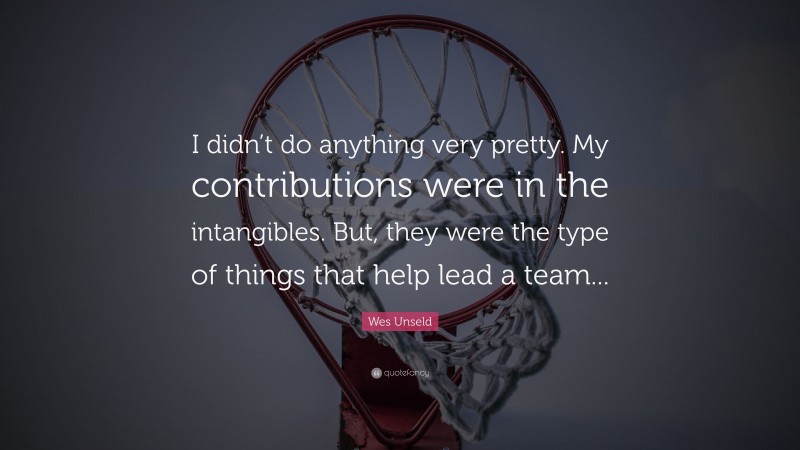 Wes Unseld Quote: “I didn’t do anything very pretty. My contributions were in the intangibles. But, they were the type of things that help lead a team...”