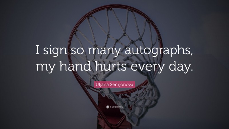 Uljana Semjonova Quote: “I sign so many autographs, my hand hurts every day.”