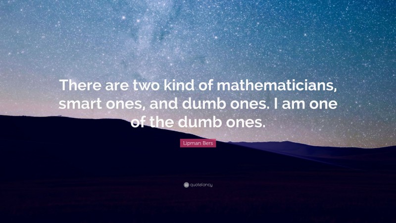 Lipman Bers Quote: “There are two kind of mathematicians, smart ones, and dumb ones. I am one of the dumb ones.”
