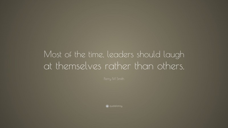 Perry M Smith Quote: “Most of the time, leaders should laugh at themselves rather than others.”