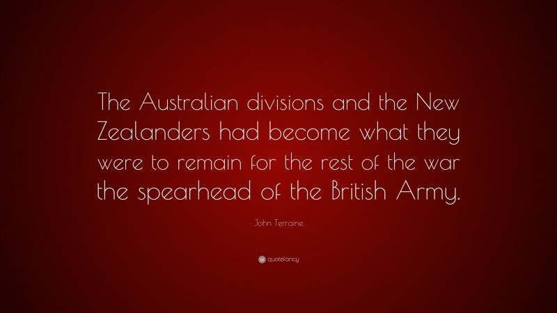John Terraine Quote: “The Australian divisions and the New Zealanders had become what they were to remain for the rest of the war the spearhead of the British Army.”