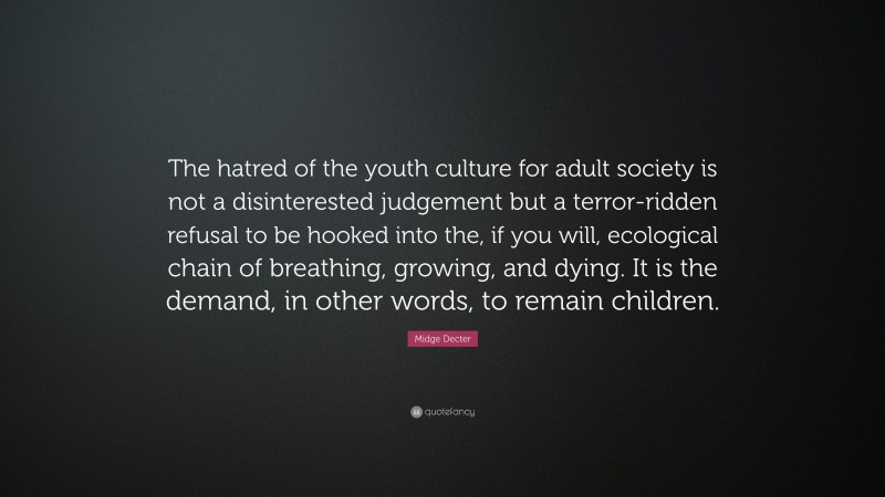 Midge Decter Quote: “The hatred of the youth culture for adult society is not a disinterested judgement but a terror-ridden refusal to be hooked into the, if you will, ecological chain of breathing, growing, and dying. It is the demand, in other words, to remain children.”