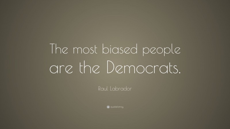 Raul Labrador Quote: “The most biased people are the Democrats.”