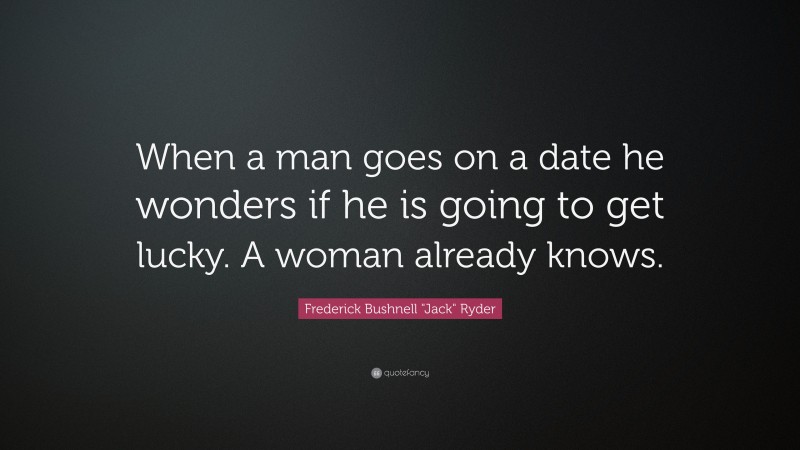 Frederick Bushnell "Jack" Ryder Quote: “When a man goes on a date he wonders if he is going to get lucky. A woman already knows.”