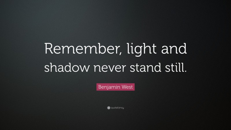 Benjamin West Quote: “Remember, light and shadow never stand still.”