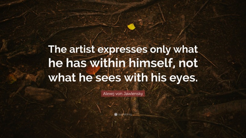 Alexej von Jawlensky Quote: “The artist expresses only what he has within himself, not what he sees with his eyes.”