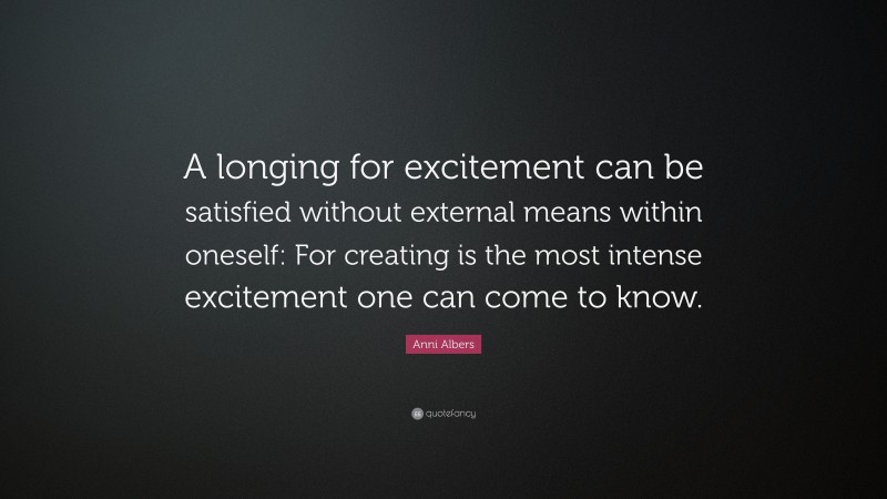 Anni Albers Quote: “A longing for excitement can be satisfied without external means within oneself: For creating is the most intense excitement one can come to know.”