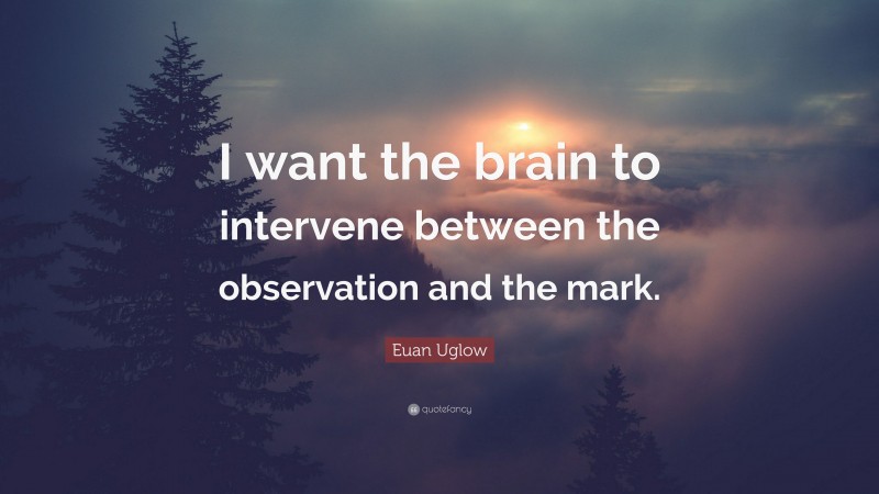Euan Uglow Quote: “I want the brain to intervene between the observation and the mark.”