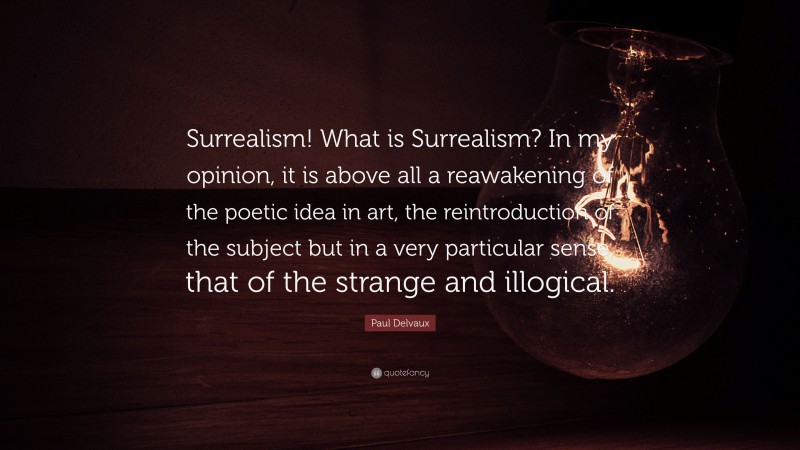 Paul Delvaux Quote: “Surrealism! What is Surrealism? In my opinion, it is above all a reawakening of the poetic idea in art, the reintroduction of the subject but in a very particular sense, that of the strange and illogical.”