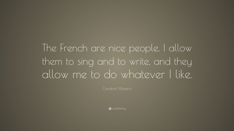 Cardinal Mazarin Quote: “The French are nice people. I allow them to sing and to write, and they allow me to do whatever I like.”