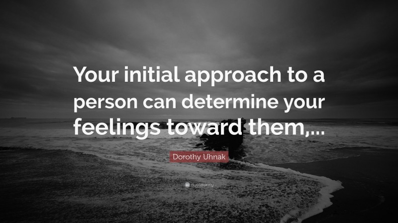 Dorothy Uhnak Quote: “Your initial approach to a person can determine your feelings toward them,...”