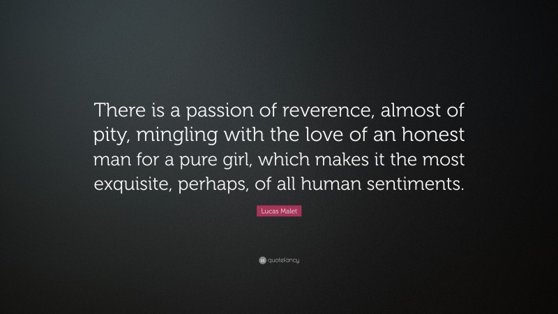 Lucas Malet Quote: “There is a passion of reverence, almost of pity, mingling with the love of an honest man for a pure girl, which makes it the most exquisite, perhaps, of all human sentiments.”