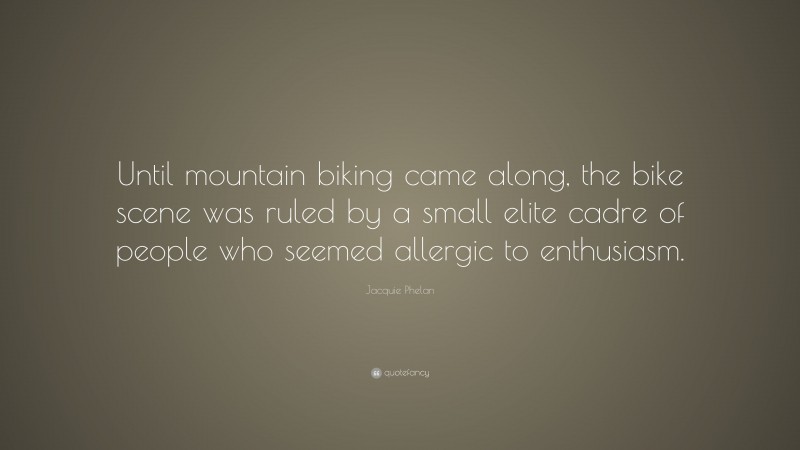 Jacquie Phelan Quote: “Until mountain biking came along, the bike scene was ruled by a small elite cadre of people who seemed allergic to enthusiasm.”