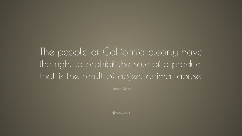Nathan Runkle Quote: “The people of California clearly have the right to prohibit the sale of a product that is the result of abject animal abuse.”