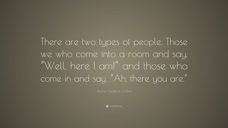 Archie Frederick Collins Quote: “There are two types of people. Those we who come into a room and say, “Well, here I am!” and those who come in and say, “Ah, there you are.””
