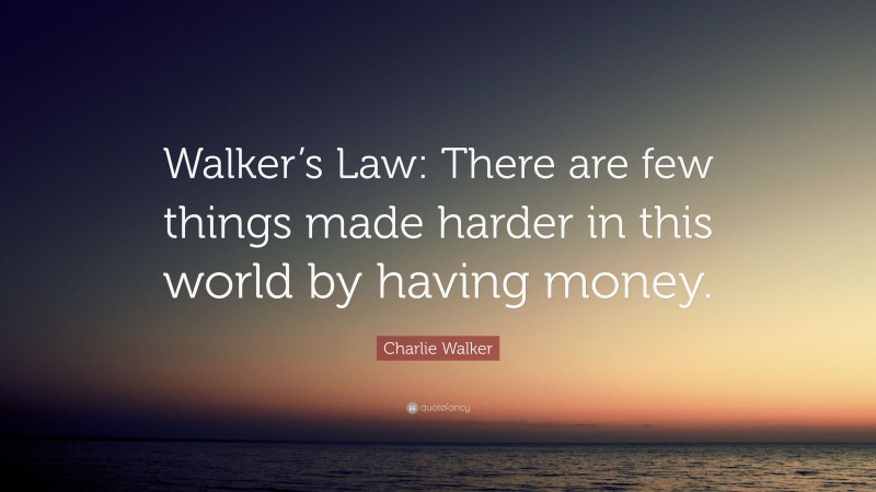 Charlie Walker Quote: “Walker’s Law: There are few things made harder in this world by having money.”